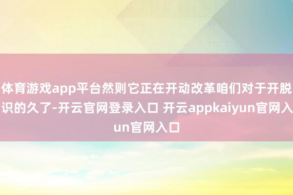体育游戏app平台然则它正在开动改革咱们对于开脱相识的久了-开云官网登录入口 开云appkaiyun官网入口