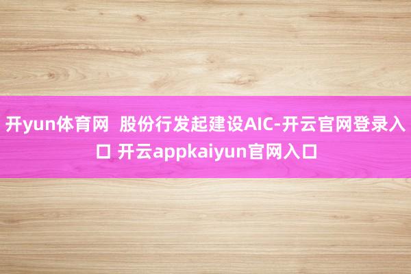 开yun体育网  股份行发起建设AIC-开云官网登录入口 开云appkaiyun官网入口