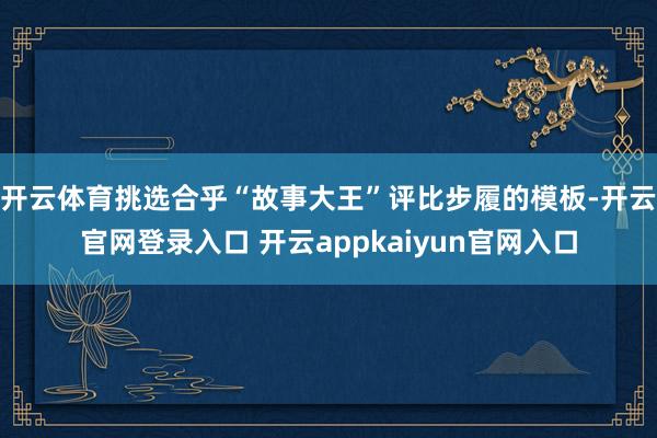 开云体育挑选合乎“故事大王”评比步履的模板-开云官网登录入口 开云appkaiyun官网入口