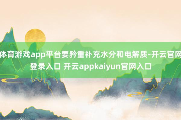 体育游戏app平台要矜重补充水分和电解质-开云官网登录入口 开云appkaiyun官网入口
