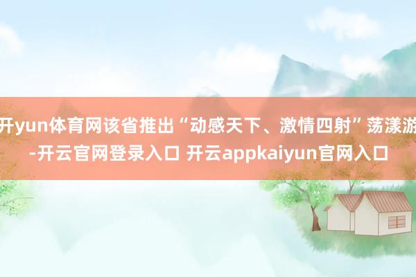 开yun体育网该省推出“动感天下、激情四射”荡漾游-开云官网登录入口 开云appkaiyun官网入口