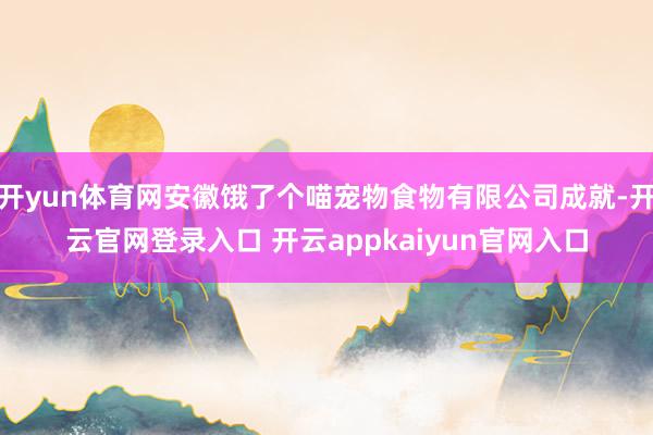 开yun体育网安徽饿了个喵宠物食物有限公司成就-开云官网登录入口 开云appkaiyun官网入口