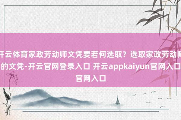 开云体育家政劳动师文凭要若何选取？选取家政劳动师的文凭-开云官网登录入口 开云appkaiyun官网入口