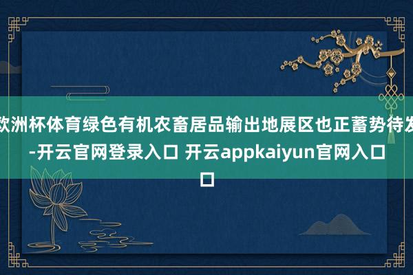 欧洲杯体育绿色有机农畜居品输出地展区也正蓄势待发-开云官网登录入口 开云appkaiyun官网入口