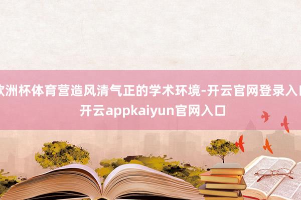 欧洲杯体育营造风清气正的学术环境-开云官网登录入口 开云appkaiyun官网入口