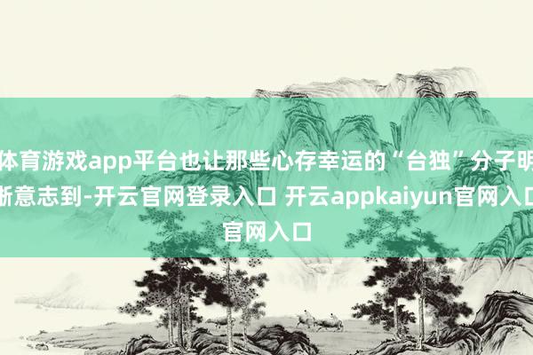 体育游戏app平台也让那些心存幸运的“台独”分子明晰意志到-开云官网登录入口 开云appkaiyun官网入口