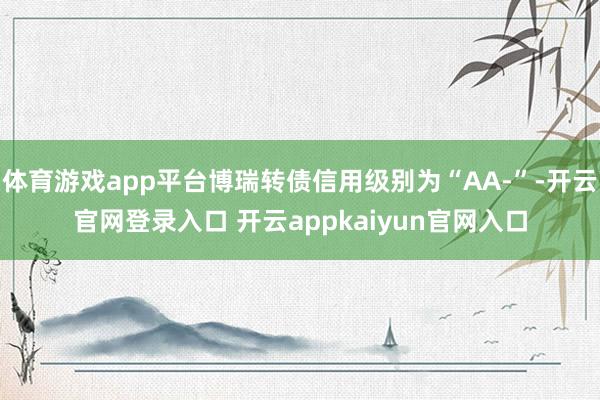 体育游戏app平台博瑞转债信用级别为“AA-”-开云官网登录入口 开云appkaiyun官网入口