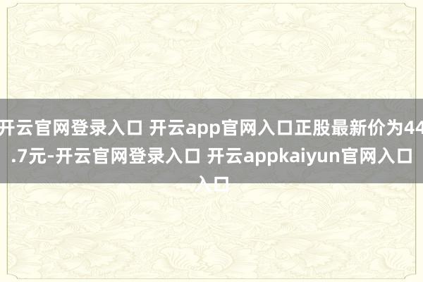 开云官网登录入口 开云app官网入口正股最新价为44.7元-开云官网登录入口 开云appkaiyun官网入口
