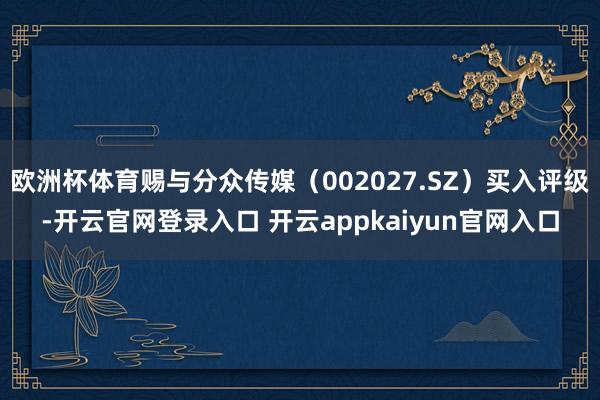 欧洲杯体育赐与分众传媒（002027.SZ）买入评级-开云官网登录入口 开云appkaiyun官网入口