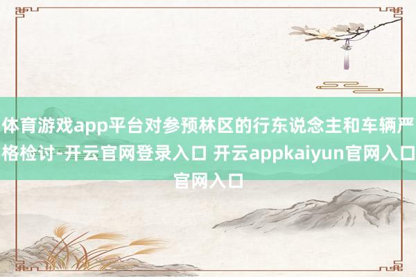 体育游戏app平台对参预林区的行东说念主和车辆严格检讨-开云官网登录入口 开云appkaiyun官网入口