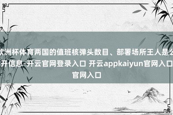 欧洲杯体育两国的值班核弹头数目、部署场所王人是公开信息-开云官网登录入口 开云appkaiyun官网入口