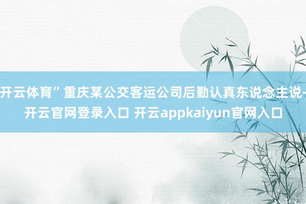开云体育”重庆某公交客运公司后勤认真东说念主说-开云官网登录入口 开云appkaiyun官网入口