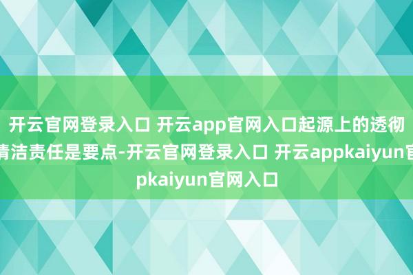 开云官网登录入口 开云app官网入口起源上的透彻计帐、清洁责任是要点-开云官网登录入口 开云appkaiyun官网入口