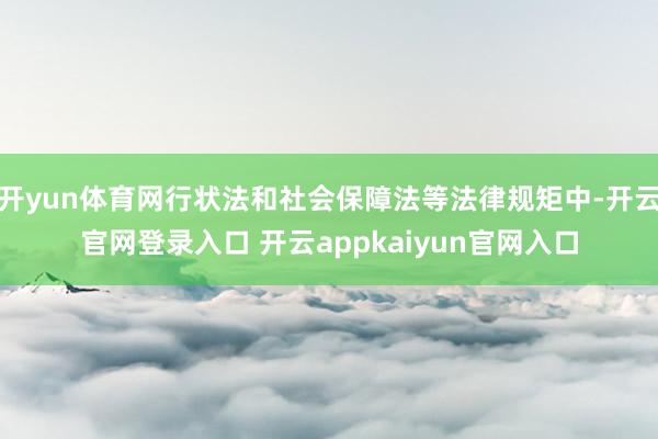 开yun体育网行状法和社会保障法等法律规矩中-开云官网登录入口 开云appkaiyun官网入口