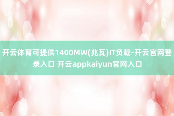 开云体育可提供1400MW(兆瓦)IT负载-开云官网登录入口 开云appkaiyun官网入口