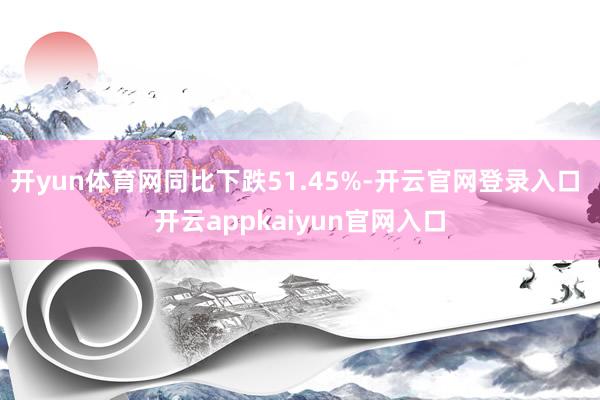 开yun体育网同比下跌51.45%-开云官网登录入口 开云appkaiyun官网入口