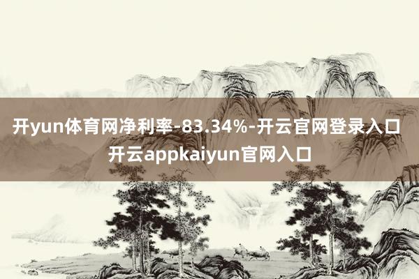 开yun体育网净利率-83.34%-开云官网登录入口 开云appkaiyun官网入口