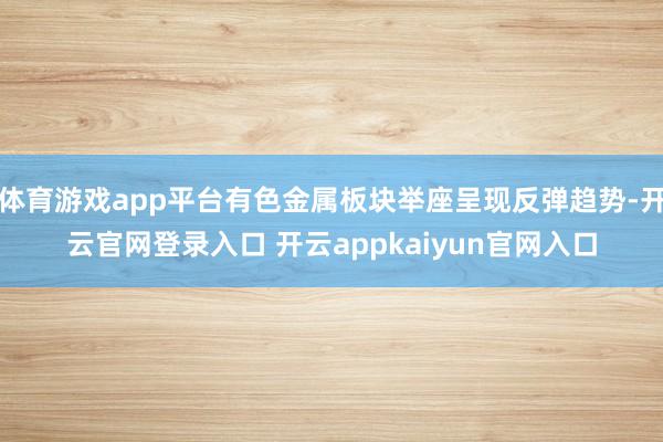 体育游戏app平台有色金属板块举座呈现反弹趋势-开云官网登录入口 开云appkaiyun官网入口