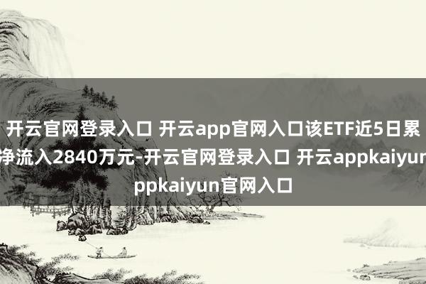 开云官网登录入口 开云app官网入口该ETF近5日累计获资金净流入2840万元-开云官网登录入口 开云appkaiyun官网入口