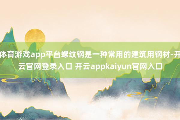 体育游戏app平台螺纹钢是一种常用的建筑用钢材-开云官网登录入口 开云appkaiyun官网入口