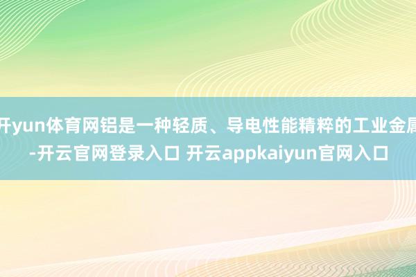 开yun体育网铝是一种轻质、导电性能精粹的工业金属-开云官网登录入口 开云appkaiyun官网入口