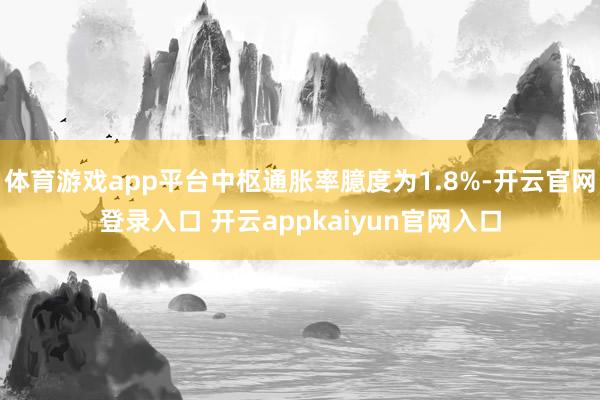 体育游戏app平台中枢通胀率臆度为1.8%-开云官网登录入口 开云appkaiyun官网入口