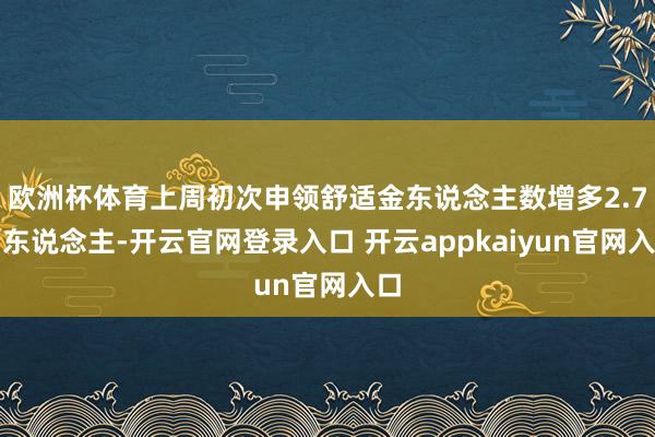 欧洲杯体育上周初次申领舒适金东说念主数增多2.7万东说念主-开云官网登录入口 开云appkaiyun官网入口