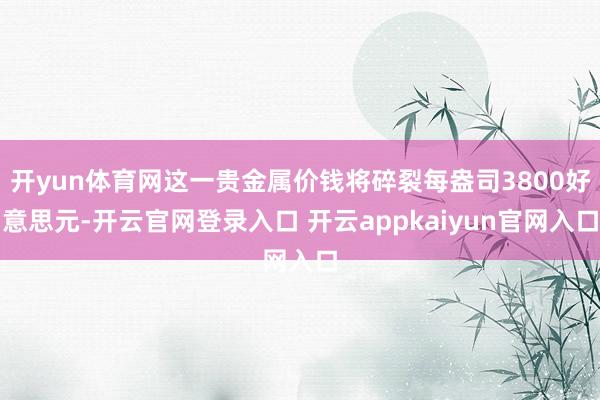开yun体育网这一贵金属价钱将碎裂每盎司3800好意思元-开云官网登录入口 开云appkaiyun官网入口