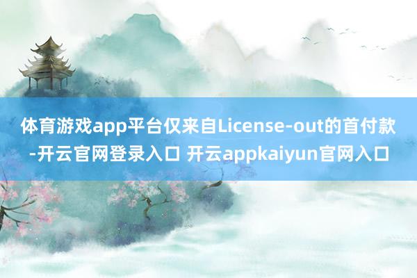 体育游戏app平台仅来自License-out的首付款-开云官网登录入口 开云appkaiyun官网入口