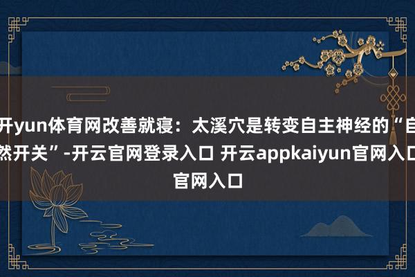 开yun体育网改善就寝:太溪穴是转变自主神经的“自然开关”-开云官网登录入口 开云appkaiyun官网入口