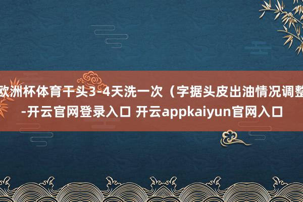 欧洲杯体育干头3-4天洗一次（字据头皮出油情况调整-开云官网登录入口 开云appkaiyun官网入口