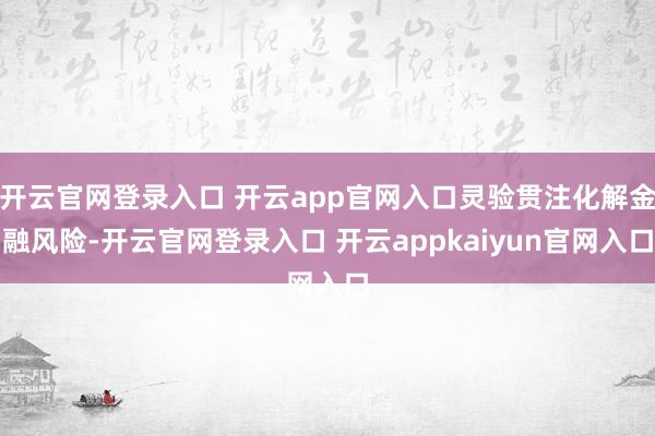 开云官网登录入口 开云app官网入口灵验贯注化解金融风险-开云官网登录入口 开云appkaiyun官网入口