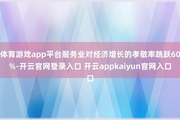 体育游戏app平台服务业对经济增长的孝敬率跳跃60%-开云官网登录入口 开云appkaiyun官网入口