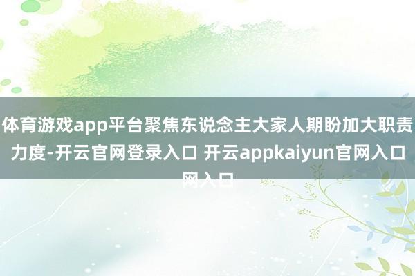 体育游戏app平台聚焦东说念主大家人期盼加大职责力度-开云官网登录入口 开云appkaiyun官网入口