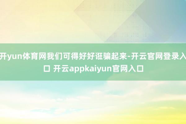 开yun体育网我们可得好好诳骗起来-开云官网登录入口 开云appkaiyun官网入口