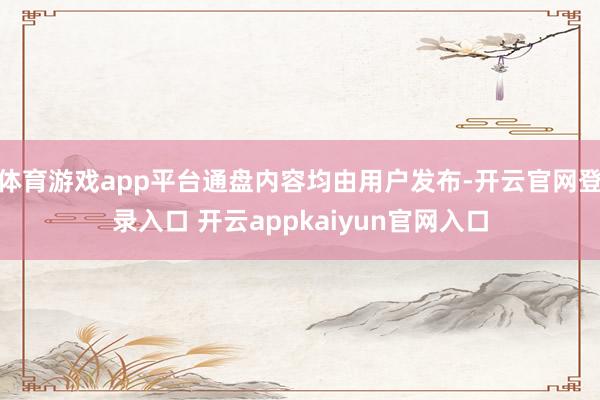 体育游戏app平台通盘内容均由用户发布-开云官网登录入口 开云appkaiyun官网入口