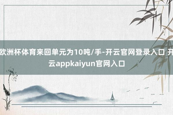 欧洲杯体育来回单元为10吨/手-开云官网登录入口 开云appkaiyun官网入口