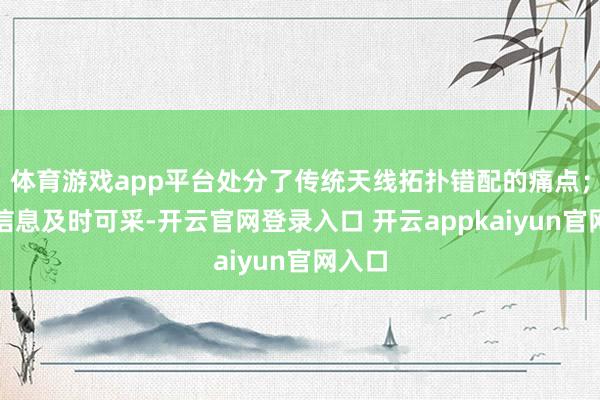 体育游戏app平台处分了传统天线拓扑错配的痛点；工参信息及时可采-开云官网登录入口 开云appkaiyun官网入口