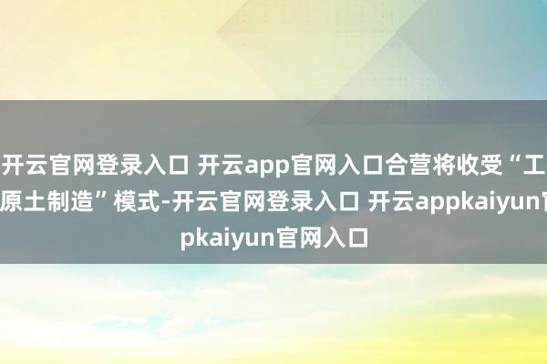 开云官网登录入口 开云app官网入口合营将收受“工夫转化+原土制造”模式-开云官网登录入口 开云appkaiyun官网入口