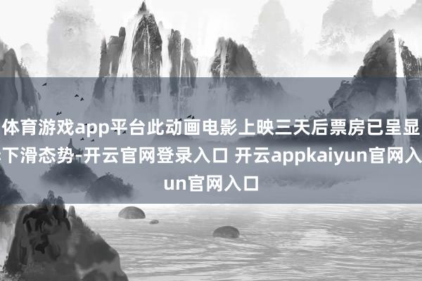 体育游戏app平台此动画电影上映三天后票房已呈显赫下滑态势-开云官网登录入口 开云appkaiyun官网入口